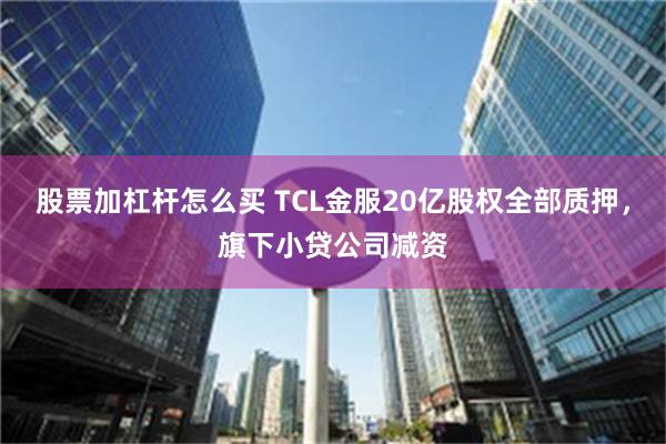 股票加杠杆怎么买 TCL金服20亿股权全部质押，旗下小贷公司减资