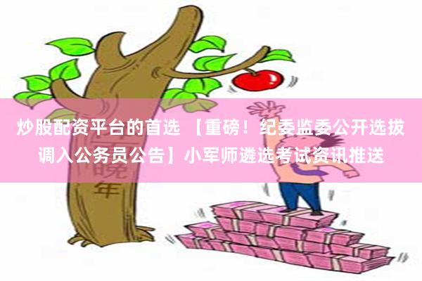 炒股配资平台的首选 【重磅！纪委监委公开选拔调入公务员公告】小军师遴选考试资讯推送