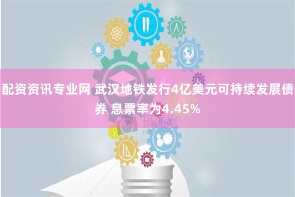 配资资讯专业网 武汉地铁发行4亿美元可持续发展债券 息票率为4.45%