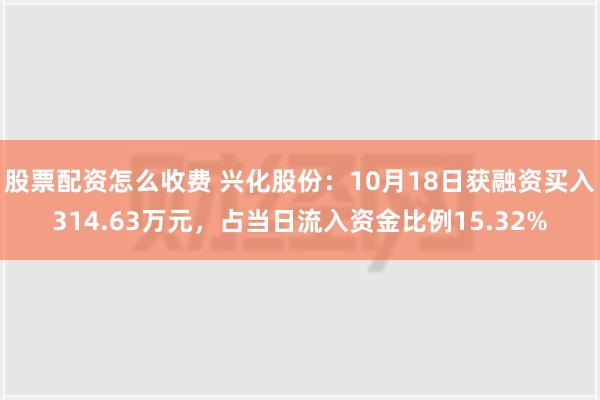 股票配资怎么收费 兴化股份：10月18日获融资买入314.63万元，占当日流入资金比例15.32%