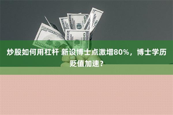 炒股如何用杠杆 新设博士点激增80%，博士学历贬值加速？