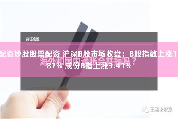 配资炒股股票配资 沪深B股市场收盘：B股指数上涨1.87% 成份B指上涨3.41%