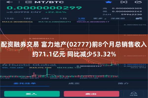 配资融券交易 富力地产(02777)前8个月总销售收入约71.1亿元 同比减少53.32%