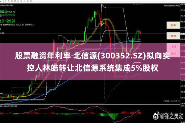 股票融资年利率 北信源(300352.SZ)拟向实控人林皓转让北信源系统集成5%股权