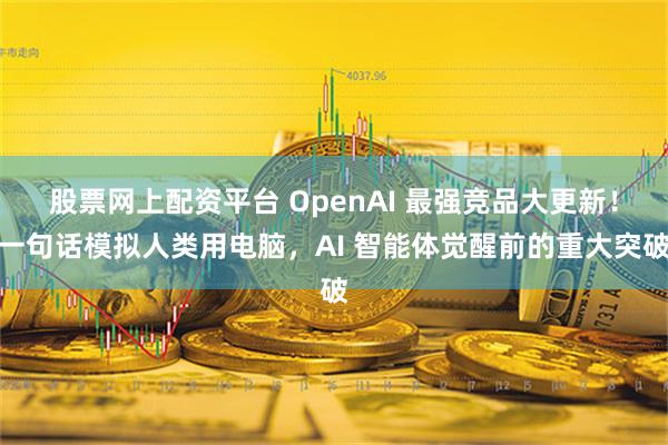 股票网上配资平台 OpenAI 最强竞品大更新！一句话模拟人类用电脑，AI 智能体觉醒前的重大突破