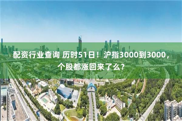 配资行业查询 历时51日！沪指3000到3000，个股都涨回来了么？