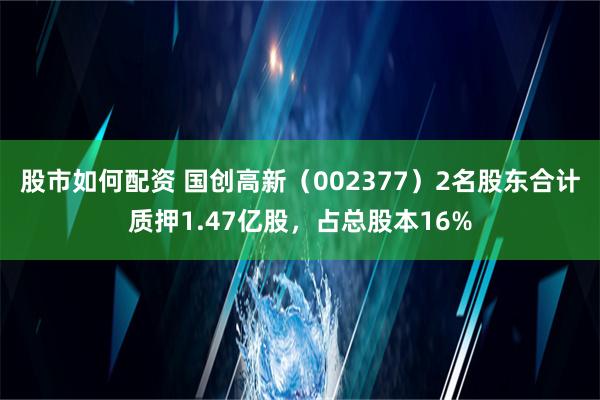 股市如何配资 国创高新（002377）2名股东合计质押1.47亿股，占总股本16%