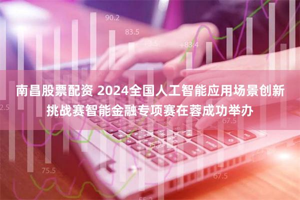 南昌股票配资 2024全国人工智能应用场景创新挑战赛智能金融专项赛在蓉成功举办