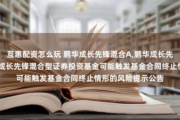 互惠配资怎么玩 鹏华成长先锋混合A,鹏华成长先锋混合C: 关于鹏华成长先锋混合型证券投资基金可能触发基金合同终止情形的风险提示公告