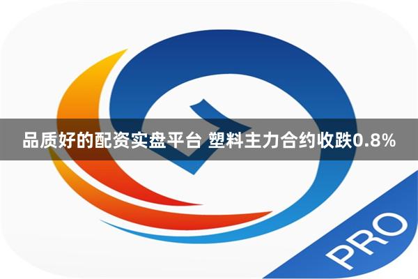 品质好的配资实盘平台 塑料主力合约收跌0.8%