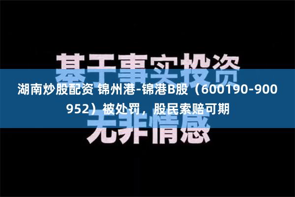 湖南炒股配资 锦州港-锦港B股（600190-900952）被处罚，股民索赔可期