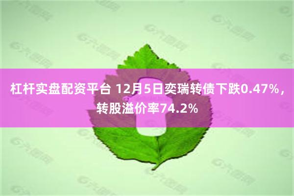 杠杆实盘配资平台 12月5日奕瑞转债下跌0.47%，转股溢价率74.2%