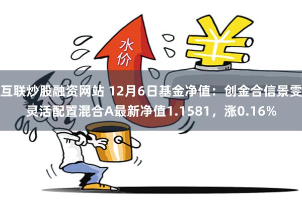 互联炒股融资网站 12月6日基金净值：创金合信景雯灵活配置混合A最新净值1.1581，涨0.16%