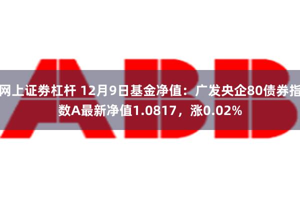 网上证劵杠杆 12月9日基金净值：广发央企80债券指数A最新净值1.0817，涨0.02%