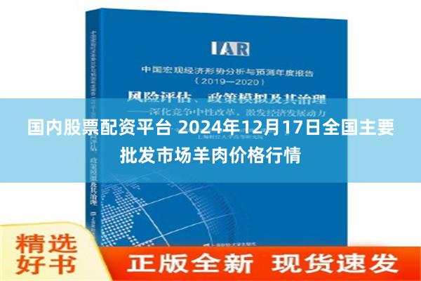 国内股票配资平台 2024年12月17日全国主要批发市场羊肉价格行情