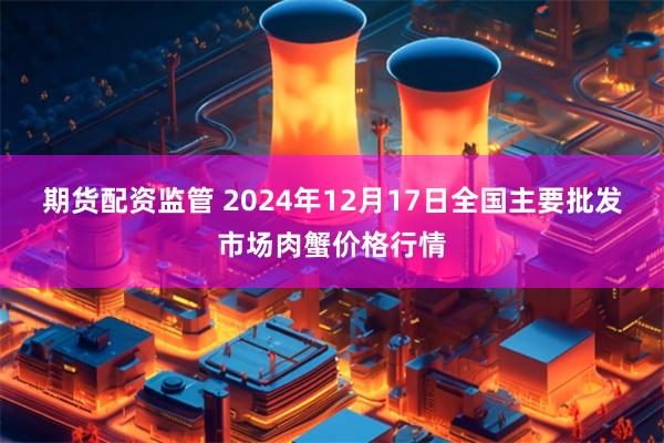 期货配资监管 2024年12月17日全国主要批发市场肉蟹价格行情