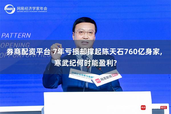 券商配资平台 7年亏损却撑起陈天石760亿身家, 寒武纪何时能盈利?