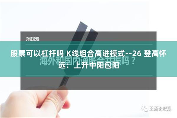 股票可以杠杆吗 K线组合高进模式--26 登高怀远：上升中阳包阳