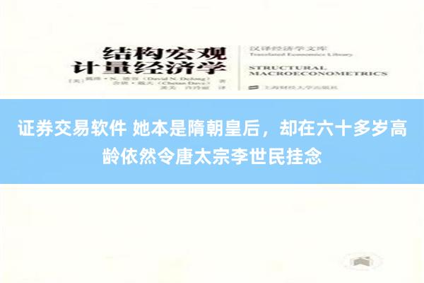 证券交易软件 她本是隋朝皇后，却在六十多岁高龄依然令唐太宗李世民挂念