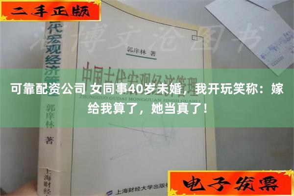 可靠配资公司 女同事40岁未婚，我开玩笑称：嫁给我算了，她当真了！