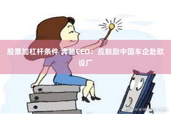 股票加杠杆条件 奔驰CEO：应鼓励中国车企赴欧设厂