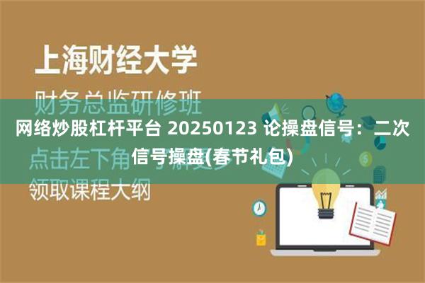 网络炒股杠杆平台 20250123 论操盘信号：二次信号操盘(春节礼包)