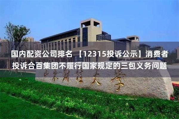 国内配资公司排名 【12315投诉公示】消费者投诉合百集团不履行国家规定的三包义务问题