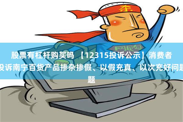 股票有杠杆购买吗 【12315投诉公示】消费者投诉南宁百货产品掺杂掺假、以假充真、以次充好问题