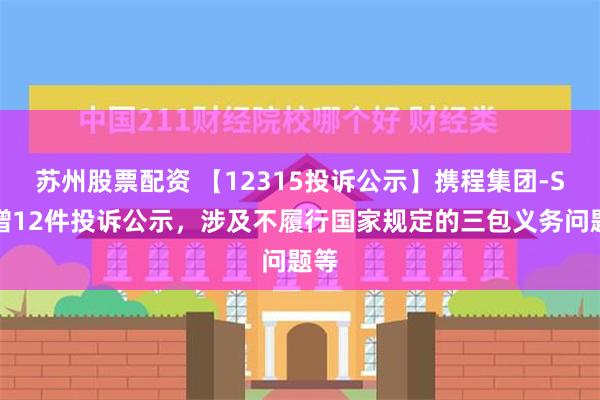 苏州股票配资 【12315投诉公示】携程集团-S新增12件投诉公示，涉及不履行国家规定的三包义务问题等