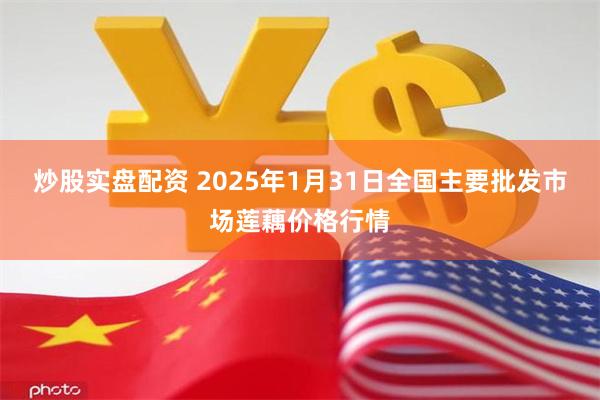 炒股实盘配资 2025年1月31日全国主要批发市场莲藕价格行情