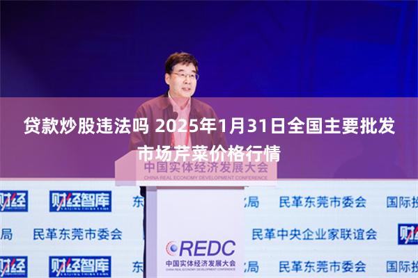 贷款炒股违法吗 2025年1月31日全国主要批发市场芹菜价格行情