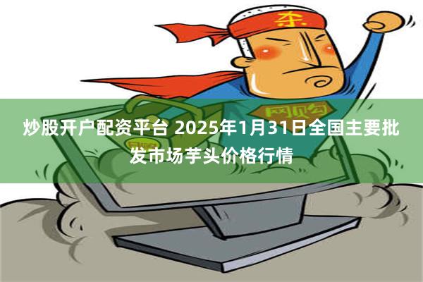 炒股开户配资平台 2025年1月31日全国主要批发市场芋头价格行情