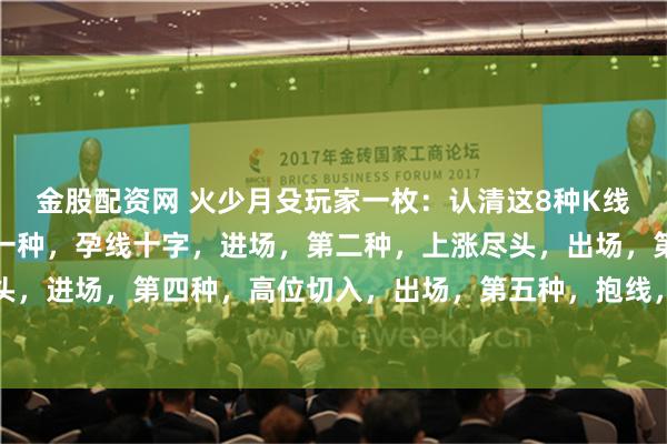 金股配资网 火少月殳玩家一枚：认清这8种K线，抓住进出场时机！第一种，孕线十字，进场，第二种，上涨尽头，出场，第三种，下跌尽头，进场，第四种，高位切入，出场，第五种，抱线，进场，第六种，看跌吞没，出场，第七...