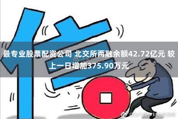 最专业股票配资公司 北交所两融余额42.72亿元 较上一日增加375.90万元