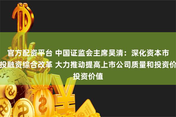 官方配资平台 中国证监会主席吴清：深化资本市场投融资综合改革 大力推动提高上市公司质量和投资价值