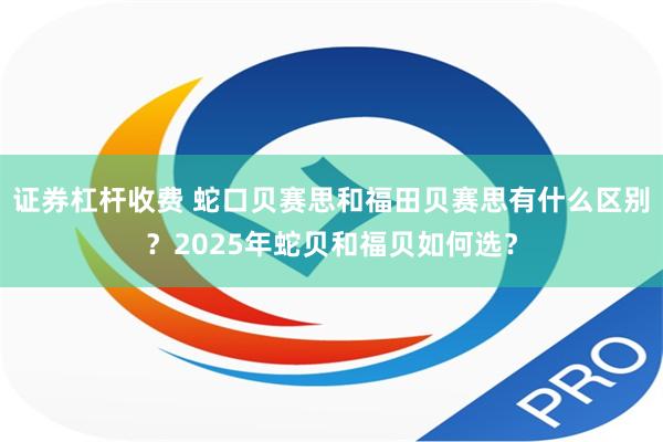 证券杠杆收费 蛇口贝赛思和福田贝赛思有什么区别？2025年蛇贝和福贝如何选？